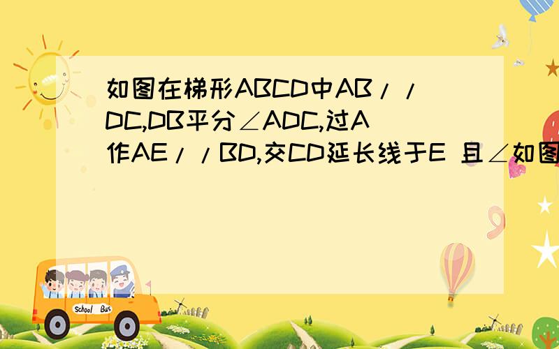 如图在梯形ABCD中AB//DC,DB平分∠ADC,过A作AE//BD,交CD延长线于E 且∠如图在梯形ABCD中AB//DC,DB平分∠ADC,过A作AE//BD,交CD延长线于E    且∠C=2∠E(1)请说明梯形ABCD是等腰梯型；(2)若∠BDC30度,AD=4   求CD的