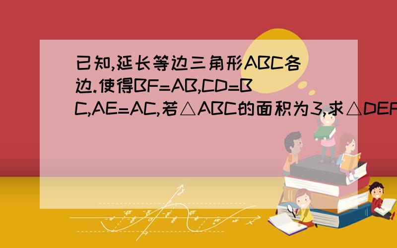 已知,延长等边三角形ABC各边.使得BF=AB,CD=BC,AE=AC,若△ABC的面积为3,求△DEF的面积