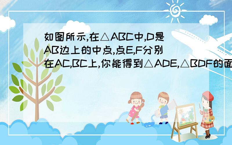 如图所示,在△ABC中,D是AB边上的中点,点E,F分别在AC,BC上,你能得到△ADE,△BDF的面积之和与△DEF的面积大小关系吗?说说你的理由.