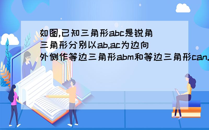 如图,已知三角形abc是锐角三角形分别以ab,ac为边向外侧作等边三角形abm和等边三角形can.DEF分别是mb,BC,CN的中,连接DE,FE.求证DE＝EF