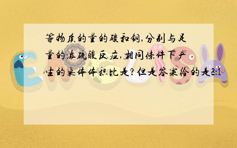 等物质的量的碳和铜,分别与足量的浓硫酸反应,相同条件下产生的气体体积比是?但是答案给的是2：1