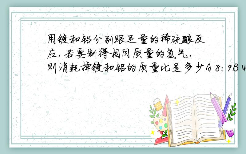 用镁和铝分别跟足量的稀硫酸反应,若要制得相同质量的氢气,则消耗掉镁和铝的质量比是多少A 8:9B 4:3C 16:27D 3:4
