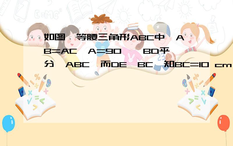 如图,等腰三角形ABC中,AB=AC∠A=90°,BD平分∠ABC,而DE⊥BC,知BC=10 cm,求△DCE的周长