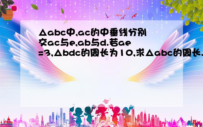 △abc中,ac的中垂线分别交ac与e,ab与d.若ae=3,△bdc的周长为10,求△abc的周长.