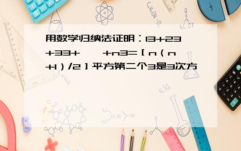 用数学归纳法证明：13+23+33+……+n3=［n（n+1）/2］平方第二个3是3次方