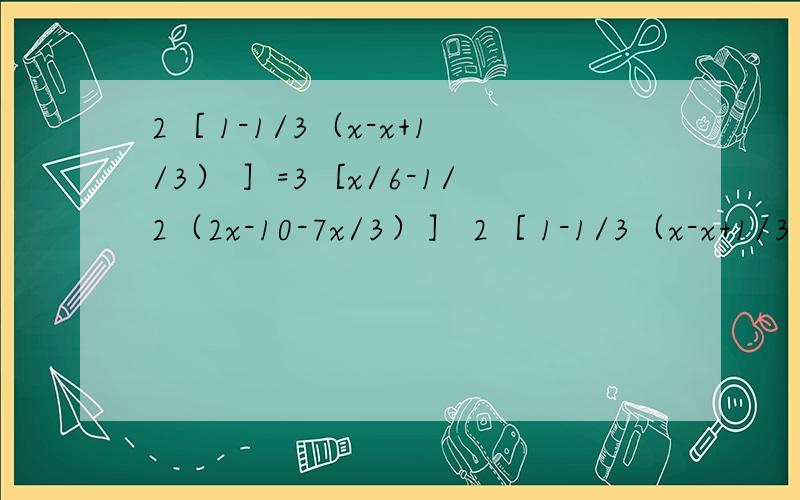 2［ 1-1/3（x-x+1/3） ］=3［x/6-1/2（2x-10-7x/3）］ 2［ 1-1/3（x-x+1/3） ］=3［x/6-1/2（2x-10-7x/3）］ 解方程