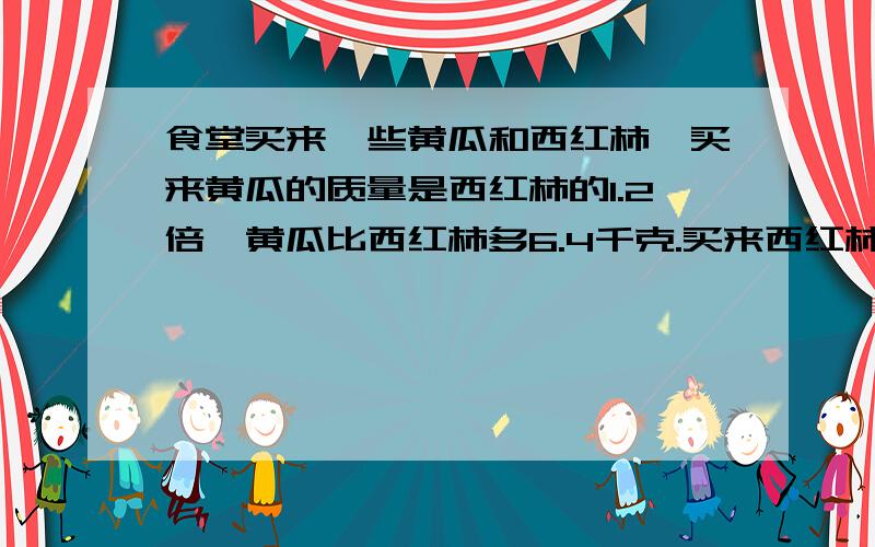 食堂买来一些黄瓜和西红柿,买来黄瓜的质量是西红柿的1.2倍,黄瓜比西红柿多6.4千克.买来西红柿和黄瓜各