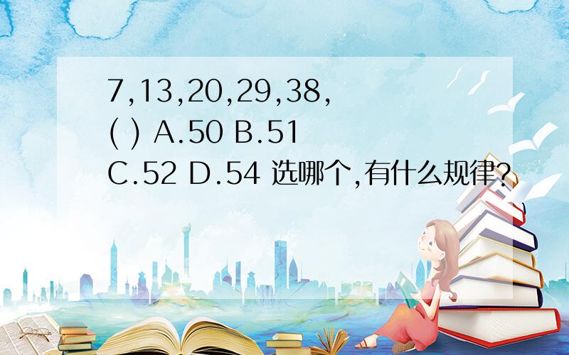 7,13,20,29,38,( ) A.50 B.51 C.52 D.54 选哪个,有什么规律?