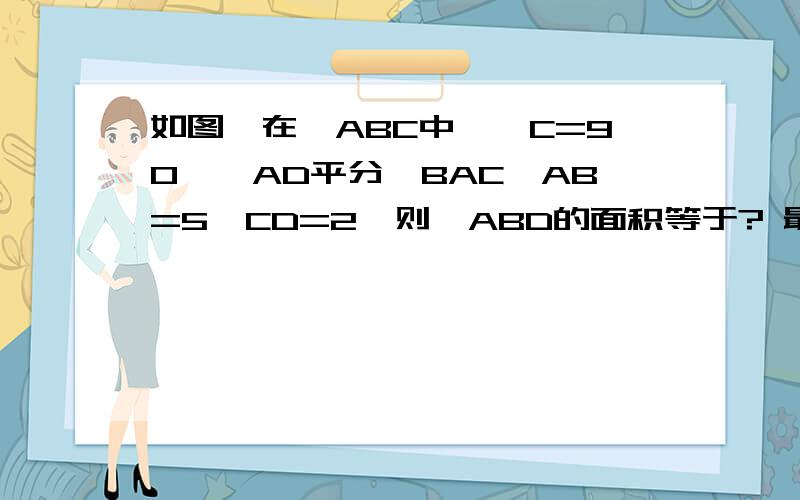 如图,在△ABC中,∠C=90°,AD平分∠BAC,AB=5,CD=2,则△ABD的面积等于? 最好有详细过程,谢谢!