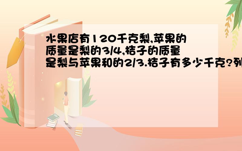 水果店有120千克梨,苹果的质量是梨的3/4,桔子的质量是梨与苹果和的2/3.桔子有多少千克?列式给评价