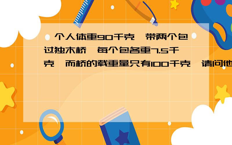 一个人体重90千克,带两个包过独木桥,每个包各重7.5千克,而桥的载重量只有100千克,请问他怎样一次就把两个包带过河?