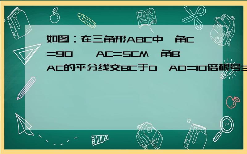 如图：在三角形ABC中,角C=90°,AC=5CM,角BAC的平分线交BC于D,AD=10倍根号3/3CM,求角B,AB,BC