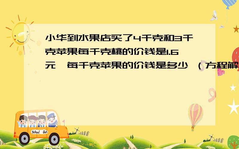 小华到水果店买了4千克和3千克苹果每千克桃的价钱是1.6元,每千克苹果的价钱是多少 （方程解答）