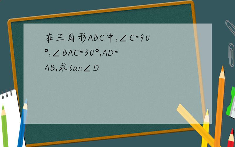 在三角形ABC中,∠C=90°,∠BAC=30°,AD=AB,求tan∠D