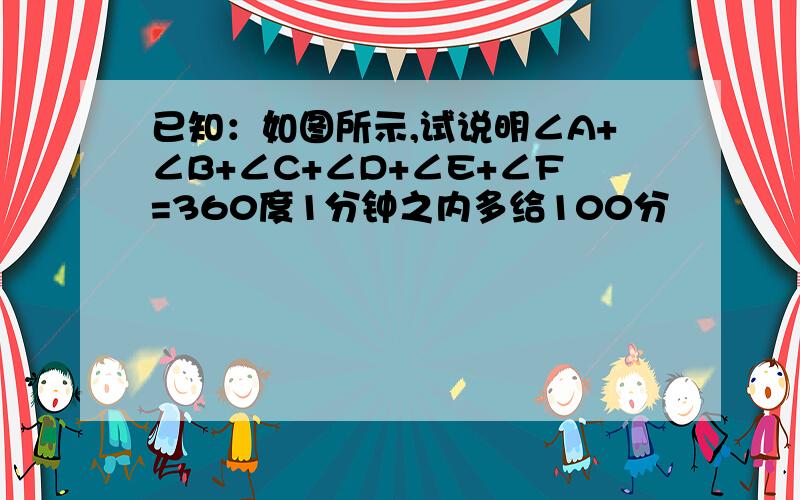 已知：如图所示,试说明∠A+∠B+∠C+∠D+∠E+∠F=360度1分钟之内多给100分