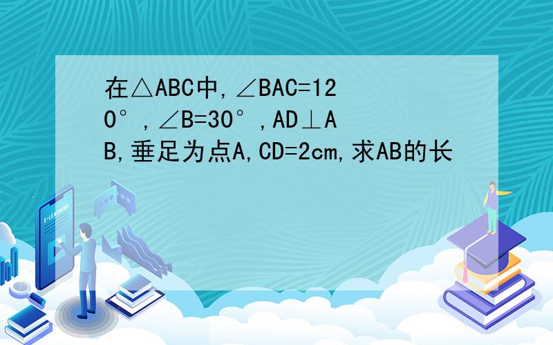 在△ABC中,∠BAC=120°,∠B=30°,AD⊥AB,垂足为点A,CD=2cm,求AB的长