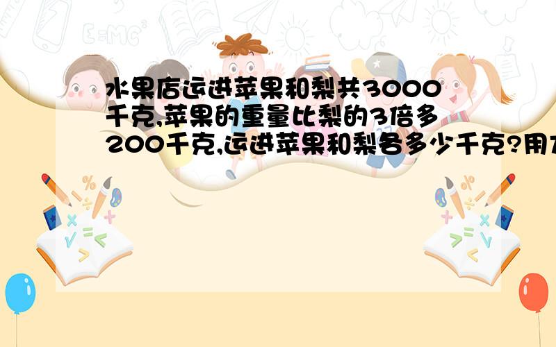 水果店运进苹果和梨共3000千克,苹果的重量比梨的3倍多200千克,运进苹果和梨各多少千克?用方程解