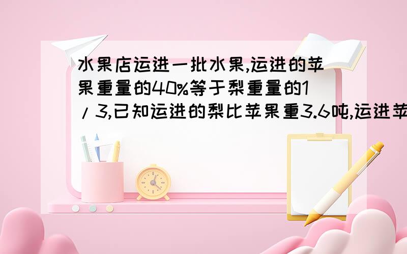 水果店运进一批水果,运进的苹果重量的40%等于梨重量的1/3,已知运进的梨比苹果重3.6吨,运进苹果多少吨?