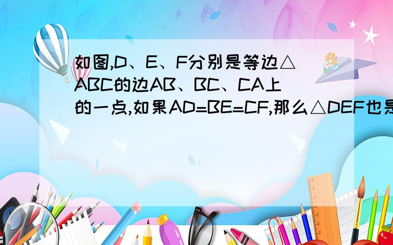 如图,D、E、F分别是等边△ABC的边AB、BC、CA上的一点,如果AD=BE=CF,那么△DEF也是等边三角形,为什么