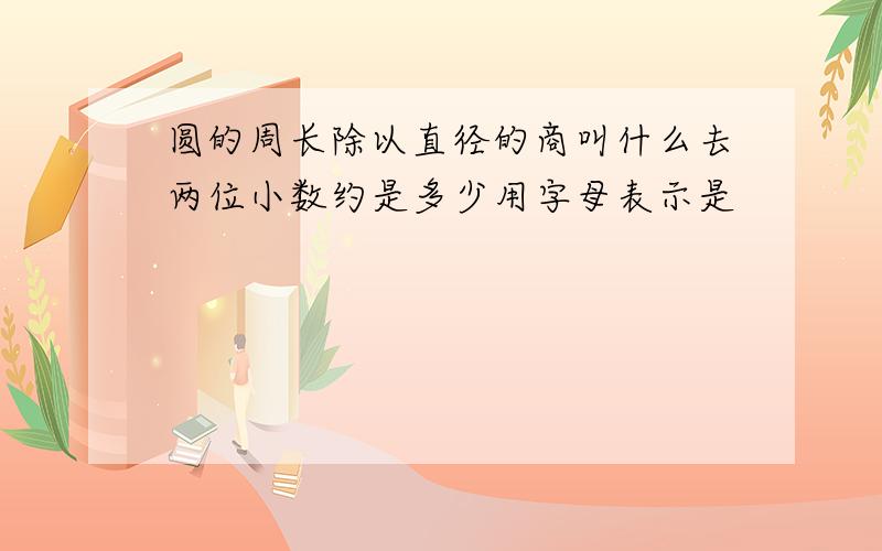 圆的周长除以直径的商叫什么去两位小数约是多少用字母表示是