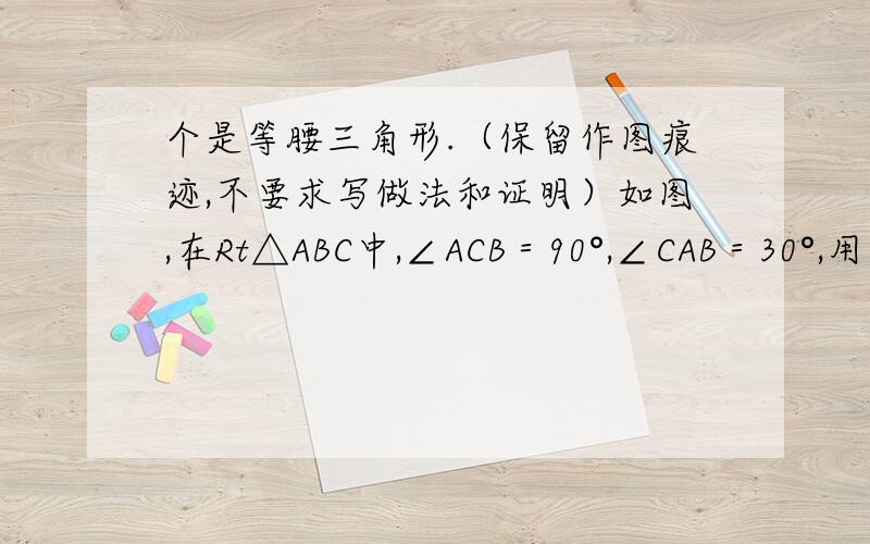 个是等腰三角形.（保留作图痕迹,不要求写做法和证明）如图,在Rt△ABC中,∠ACB＝90°,∠CAB＝30°,用圆规和直尺作图,用两种方法把它分成两个三角形,且要求其中一个是等腰三角形.（保留作图痕