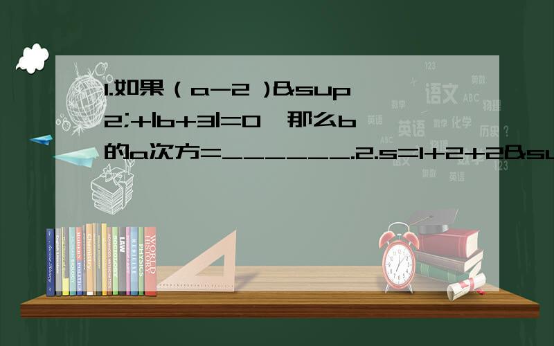 1.如果（a-2 )²+|b+3|=0,那么b的a次方=______.2.s=1+2+2²+2³+…+2的2008次方,求s的值.3.2的100次方等于_____