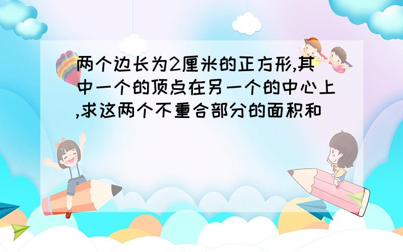 两个边长为2厘米的正方形,其中一个的顶点在另一个的中心上,求这两个不重合部分的面积和