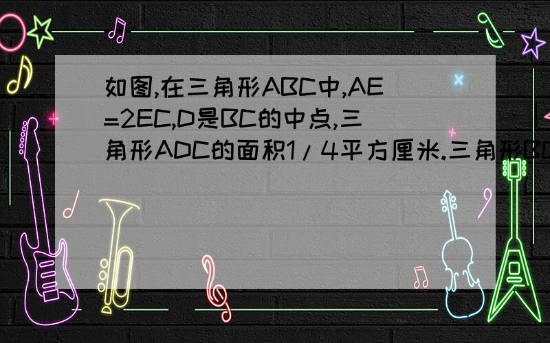 如图,在三角形ABC中,AE=2EC,D是BC的中点,三角形ADC的面积1/4平方厘米.三角形BCE的面积是1/6平方厘米求阴影部分面积.