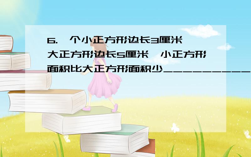 6.一个小正方形边长3厘米,大正方形边长5厘米,小正方形面积比大正方形面积少__________.