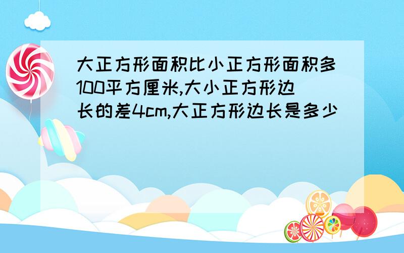 大正方形面积比小正方形面积多100平方厘米,大小正方形边长的差4cm,大正方形边长是多少