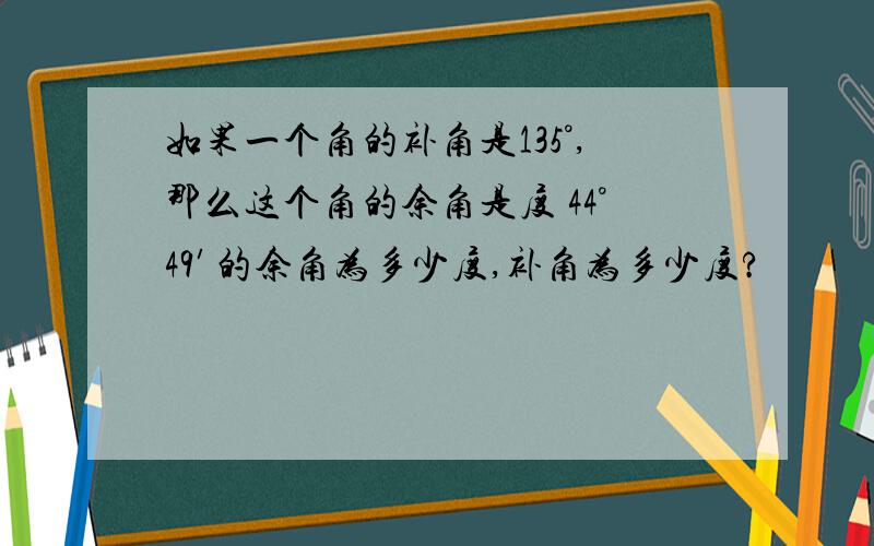 如果一个角的补角是135°,那么这个角的余角是度 44°49′的余角为多少度,补角为多少度?