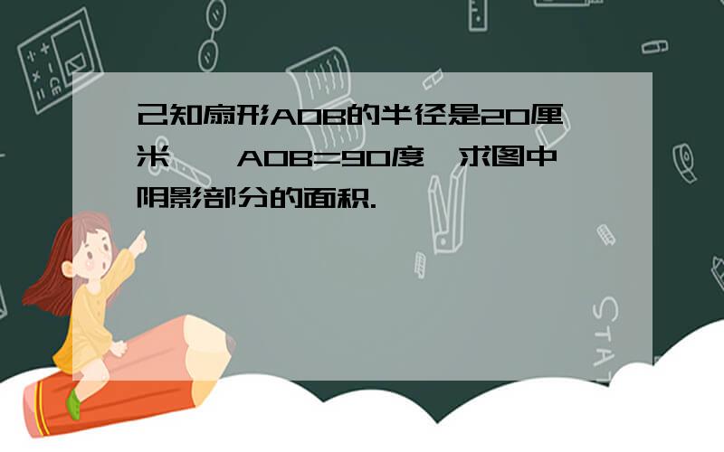 己知扇形AOB的半径是20厘米,＜AOB=90度,求图中阴影部分的面积.