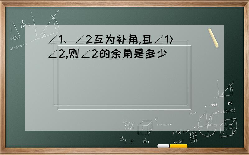 ∠1、∠2互为补角,且∠1＞∠2,则∠2的余角是多少