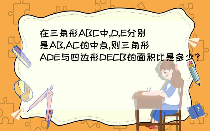 在三角形ABC中,D,E分别是AB,AC的中点,则三角形ADE与四边形DECB的面积比是多少?