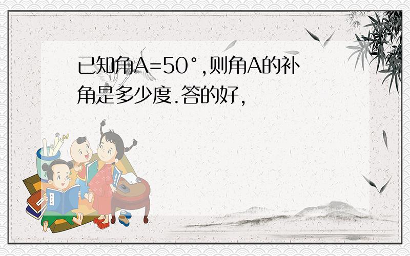 已知角A=50°,则角A的补角是多少度.答的好,