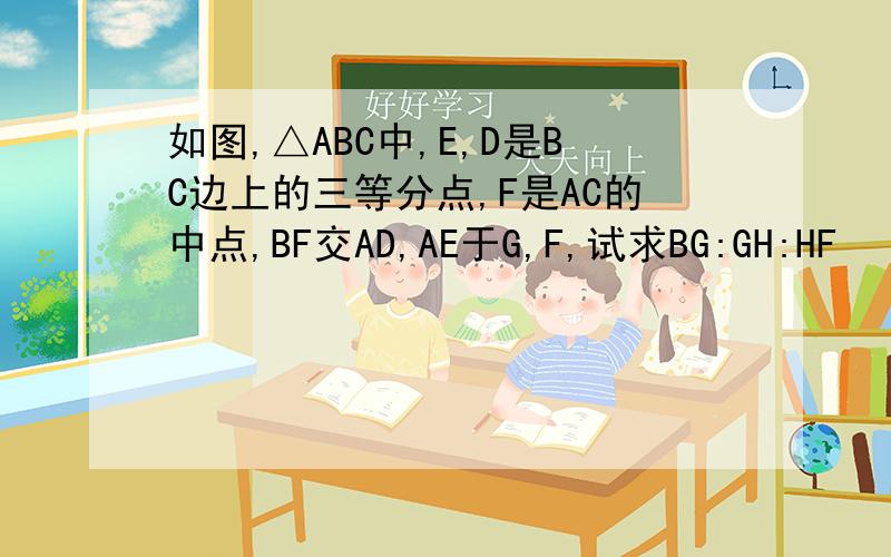 如图,△ABC中,E,D是BC边上的三等分点,F是AC的中点,BF交AD,AE于G,F,试求BG:GH:HF