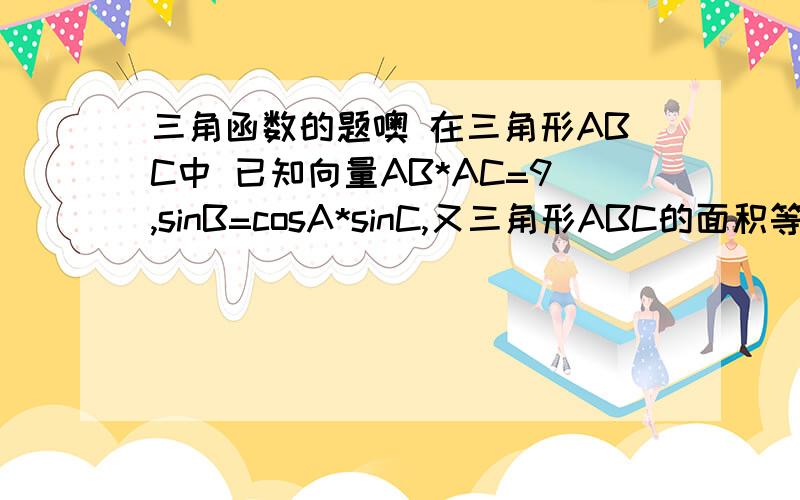 三角函数的题噢 在三角形ABC中 已知向量AB*AC=9,sinB=cosA*sinC,又三角形ABC的面积等于6第一求三角形ABC的三边长 第二设P是三角形内一点,P到三边的距离分别为d1 d2 d3 求d1+d2+d3的取值范围