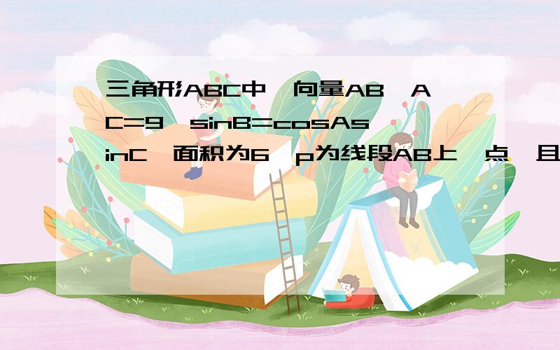 三角形ABC中,向量AB*AC=9,sinB=cosAsinC,面积为6,p为线段AB上一点,且向量CP=X*向量CA//CA/模+y*向量CB//CB/模,则1/x+1/y的最小值答案;(7/12+根号下3/3)报纸11我今年高考，我会给您加分的！