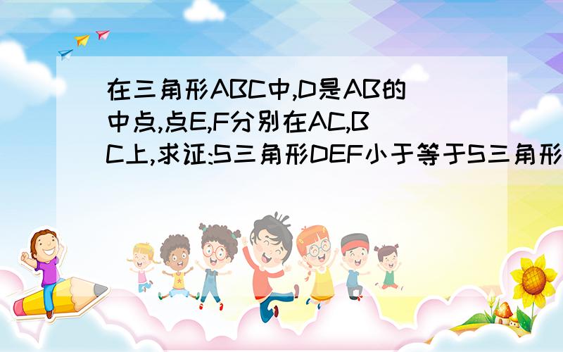 在三角形ABC中,D是AB的中点,点E,F分别在AC,BC上,求证:S三角形DEF小于等于S三角形ADE+S三角形BDF