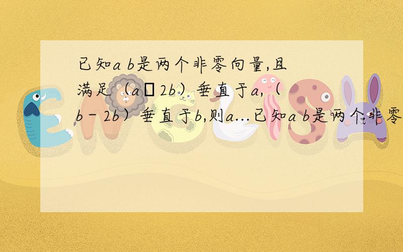 已知a b是两个非零向量,且满足（a﹣2b）垂直于a,（b－2b）垂直于b,则a...已知a b是两个非零向量,且满足（a﹣2b）垂直于a,（b－2b）垂直于b,则a与b的夹角是多少?