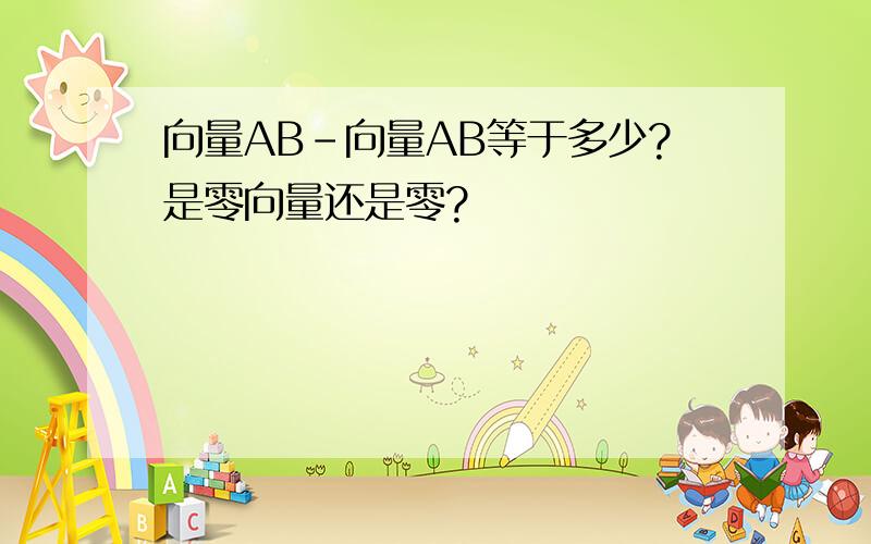 向量AB-向量AB等于多少?是零向量还是零?