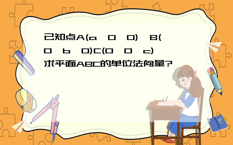 已知点A(a,0,0),B(0,b,0)C(0,0,c)求平面ABC的单位法向量?