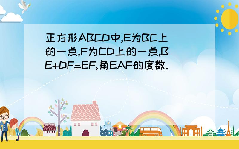 正方形ABCD中,E为BC上的一点,F为CD上的一点,BE+DF=EF,角EAF的度数.