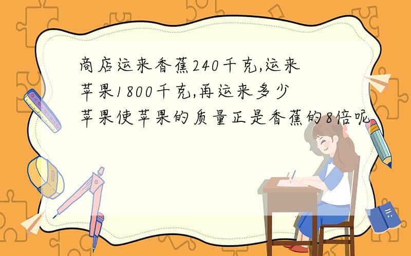 商店运来香蕉240千克,运来苹果1800千克,再运来多少苹果使苹果的质量正是香蕉的8倍呢