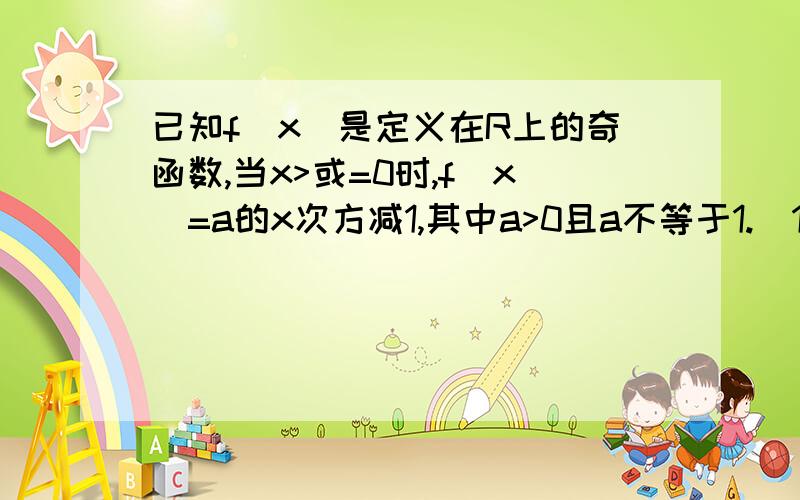 已知f(x)是定义在R上的奇函数,当x>或=0时,f(x)=a的x次方减1,其中a>0且a不等于1.（1）求f(x）的解析式.(2)解关于 x 的不等式子 -1