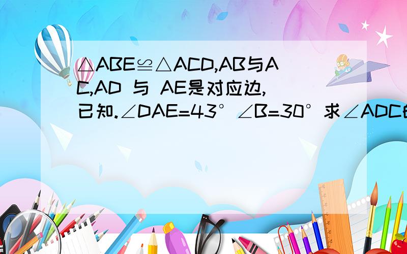 △ABE≌△ACD,AB与AC,AD 与 AE是对应边,已知.∠DAE=43°∠B=30°求∠ADC的大小