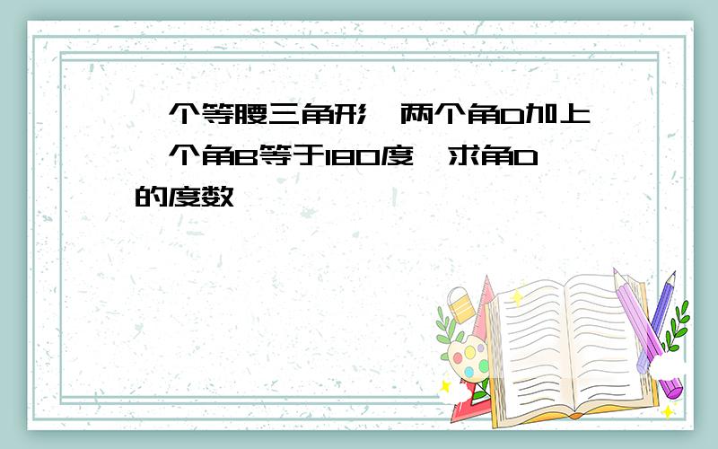 一个等腰三角形,两个角D加上一个角B等于180度,求角D的度数