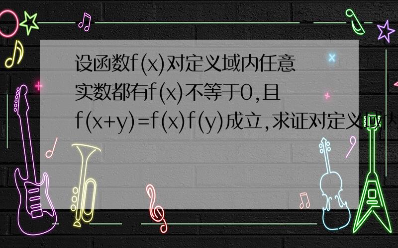 设函数f(x)对定义域内任意实数都有f(x)不等于0,且f(x+y)=f(x)f(y)成立,求证对定义域内任意x都有f(x)>0    （用反证法）