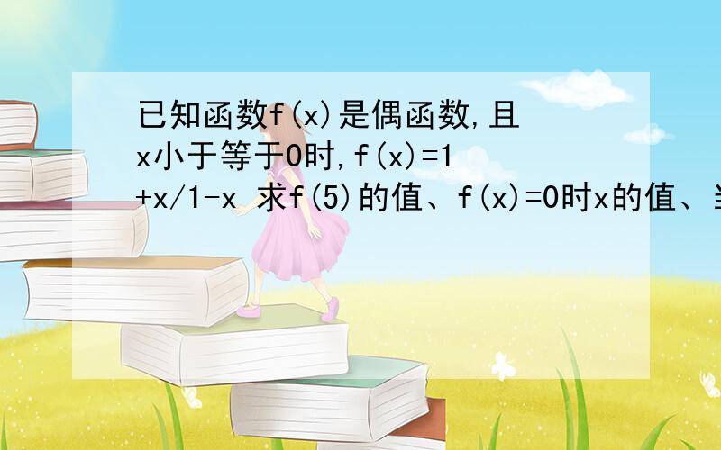 已知函数f(x)是偶函数,且x小于等于0时,f(x)=1+x/1-x 求f(5)的值、f(x)=0时x的值、当x>0时,f(x)的解析式几个小时之内就要啊