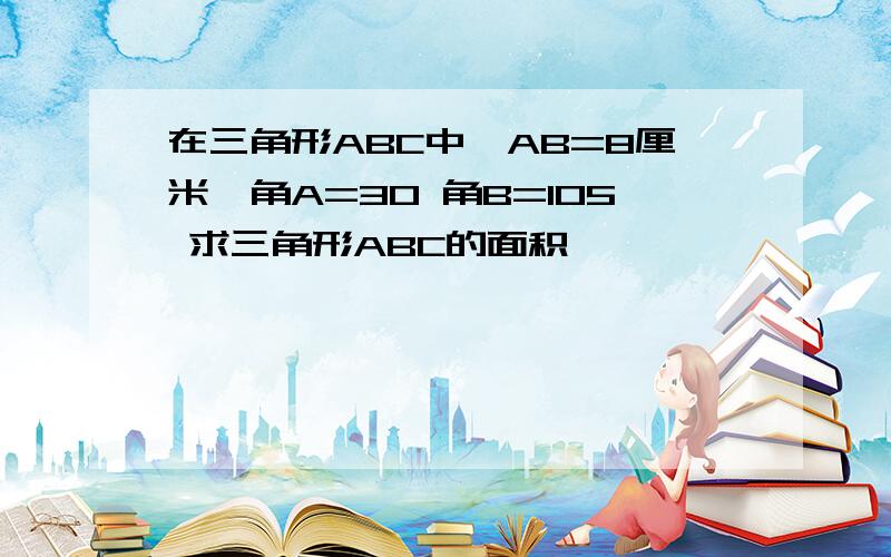 在三角形ABC中,AB=8厘米,角A=30 角B=105 求三角形ABC的面积